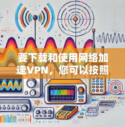 要下载和使用网络加速VPN,您可以按照以下步骤操作 要下载和使用网络加速VPN,您可以按照以下步骤操作