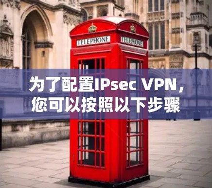 为了配置IPsec VPN,您可以按照以下步骤进行 为了配置IPsec VPN,您可以按照以下步骤进行