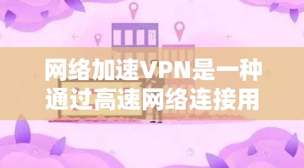 网络加速VPN是一种通过高速网络连接用户，从而加速数据传输的网络服务。它通过多层技术实现高效的数据传输和数据保护，适用于需要高速度、高安全性和良好的连接体验的用户。以下是对网络加速VPN的详细分析