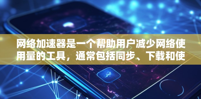 网络加速器是一个帮助用户减少网络使用量的工具，通常包括同步、下载和使用三种模式。以下是对网络加速器的总结和推荐