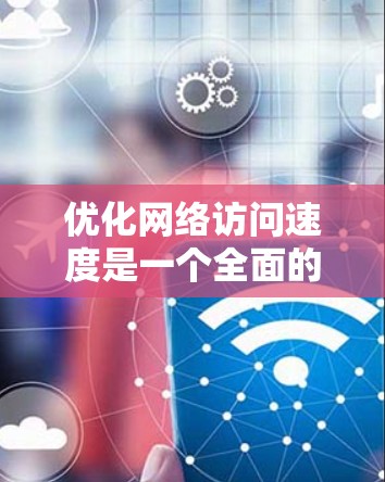优化网络访问速度是一个全面的过程，涉及多个方面，以下是一步步的建议