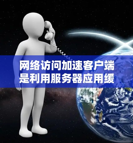 网络访问加速客户端是利用服务器应用缓带优化技术,优化客户端的网络加载速度,从而提高网页加载效率。以下是对该主题的详细总结 网络访问加速客户端是利用服务器应用缓带优化技术,优化客户端的网络加载速度,从而提高网页加载效率。以下是对该主题的详细总结