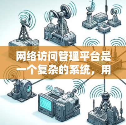 网络访问管理平台是一个复杂的系统,用于保护网络信息和管理用户访问权限。以下是对该平台的系统性总结和建议 网络访问管理平台是一个复杂的系统,用于保护网络信息和管理用户访问权限。以下是对该平台的系统性总结和建议