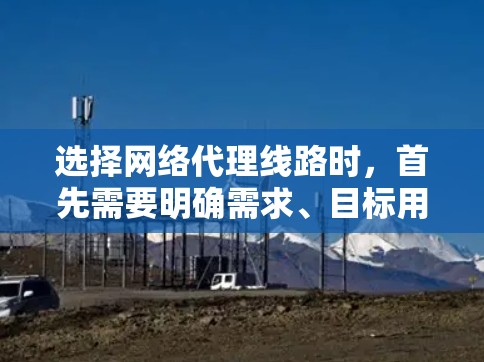 选择网络代理线路时，首先需要明确需求、目标用户和应用场景。以下是一些关键点和建议，帮助你选择合适的网络代理线路
