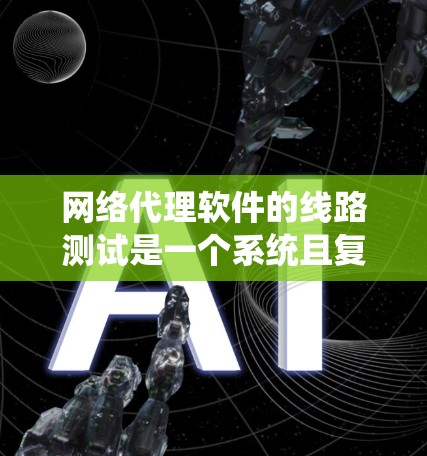 网络代理软件的线路测试是一个系统且复杂的过程，需要从多个角度进行全面的学习和实践。以下是针对学习和实践的总结和建议