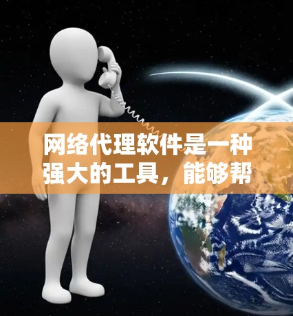 网络代理软件是一种强大的工具，能够帮助用户高效地进行网络访问和数据管理。以下是网络代理软件的功能概述，涵盖了多个方面，确保用户能够流畅地进行网络访问并保护数据安全
