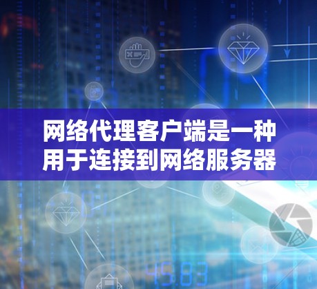 网络代理客户端是一种用于连接到网络服务器的客户端，广泛应用于资源管理、数据传输、监控等场景。以下是详细的使用步骤