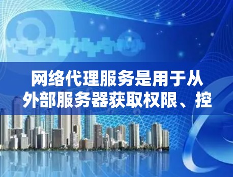 网络代理服务是用于从外部服务器获取权限、控制网络环境的工具，广泛应用于企业网络管理和数据传输等领域。以下是关于网络代理服务的详细评测