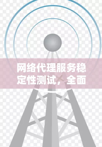 网络代理服务稳定性测试，全面解析与实践指南