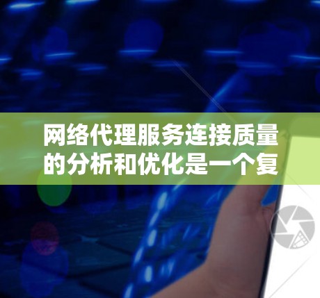 网络代理服务连接质量的分析和优化是一个复杂但重要的过程，可以分为以下几个步骤