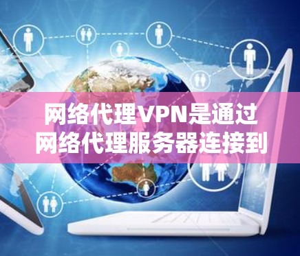 网络代理VPN是通过网络代理服务器连接到本地服务器的VPN，适用于需要高可靠性和安全性的场景。以下是详细的网络代理VPN配置步骤