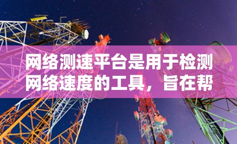 网络测速平台是用于检测网络速度的工具，旨在帮助用户了解其网络连接的延迟、超时率和连接速度。以下是对这些平台的详细分析