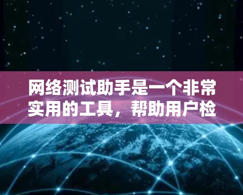 网络测试助手是一个非常实用的工具，帮助用户检测和优化网络连接，提升网络使用效率。以下是对网络测试助手的详细总结