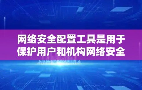 网络安全配置工具是用于保护用户和机构网络安全的软件或工具，包括防火墙、入侵检测系统、加密软件等。以下是对这些工具的详细分析