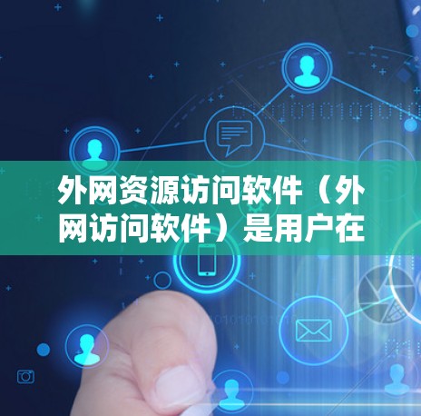 外网资源访问软件（外网访问软件）是用户在电脑上进行外部网络资源访问的工具，旨在管理并操作外网资源。以下是其主要功能和步骤