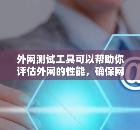 外网测试工具可以帮助你评估外网的性能，确保网络连接稳定、速度快，并且满足你的使用需求。以下是一些常用的外网测试工具