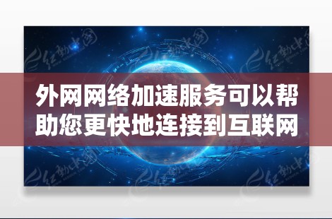 外网网络加速服务可以帮助您更快地连接到互联网，特别是在需要快速访问外网时。以下是一些常见的外网网络加速服务类型及其特点