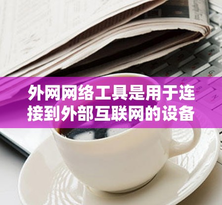 外网网络工具是用于连接到外部互联网的设备或软件，包括网络接口、网络管理工具、配置工具、设备管理工具和高级工具等。以下是这些外网网络工具的详细分类和应用方法