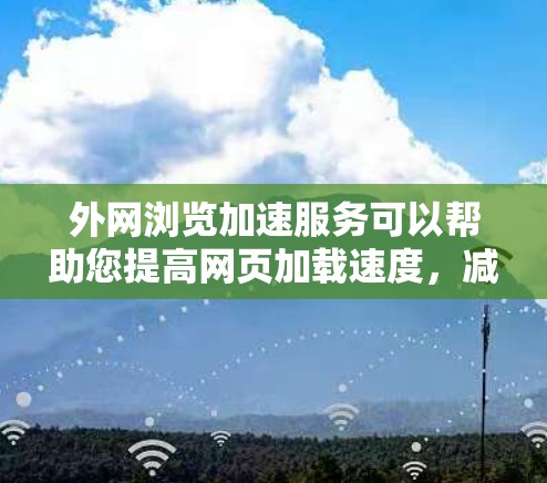 外网浏览加速服务可以帮助您提高网页加载速度，减少等待时间。以下是一些常见的外网浏览加速工具和方法