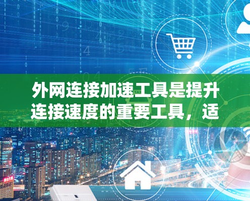 外网连接加速工具是提升连接速度的重要工具，适合不同需求的用户。以下是针对外网连接加速工具的系统比较，帮助你选择最适合自己的工具