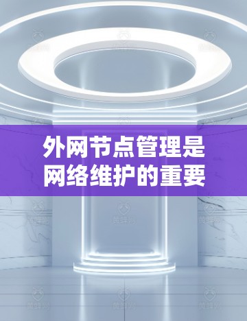 外网节点管理是网络维护的重要环节，确保这些端点正常工作，防止因故障导致网络中断。以下是对外网节点管理的详细总结