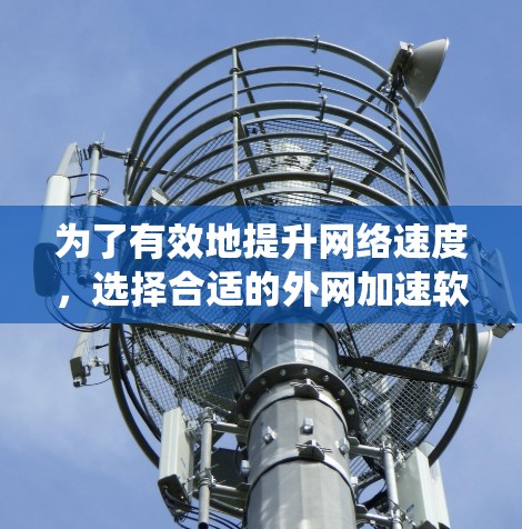 为了有效地提升网络速度，选择合适的外网加速软件是一个明智的决定。以下是一个系统化的指南，帮助你选择和使用外网加速软件