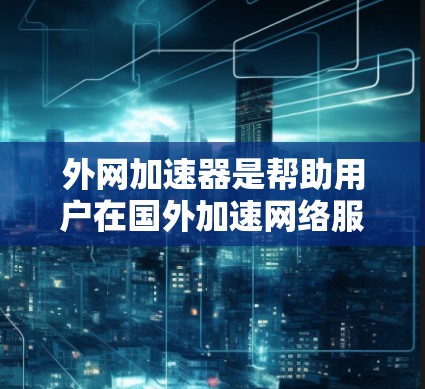外网加速器是帮助用户在国外加速网络服务的工具，以便在国际环境下的使用。以下是一些可靠的外网加速器的链接，供您参考