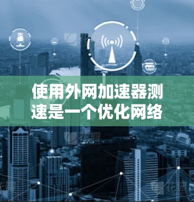 使用外网加速器测速是一个优化网络连接的实用方法，步骤如下