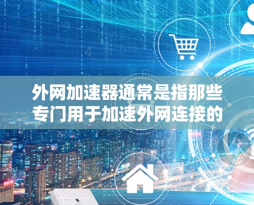 外网加速器通常是指那些专门用于加速外网连接的软件工具。这些工具可以帮助用户更快地连接到互联网，减少延迟和网络消耗。以下是外网加速器的一些常见类型和使用方法
