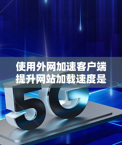 使用外网加速客户端提升网站加载速度是一个不错的选择，但要确保使用合适的工具和方法。以下是一个结构化的指南，帮助您有效地使用外网加速客户端