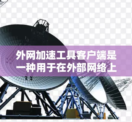 外网加速工具客户端是一种用于在外部网络上加速并管理网络连接的工具。以下是关于外网加速工具客户端的详细介绍
