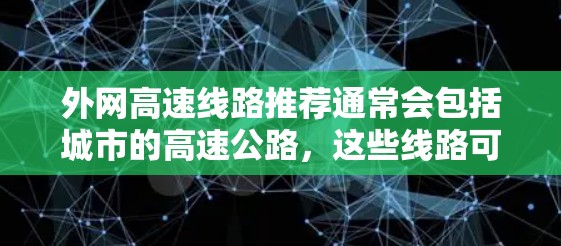 外网高速线路推荐通常会包括城市的高速公路，这些线路可以帮助你快速到达其他区域，节省时间或节省费用。以下是一些常见的外网高速线路推荐，供你参考