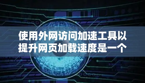使用外网访问加速工具以提升网页加载速度是一个有效的方法，以下是对如何使用这些工具的详细指南