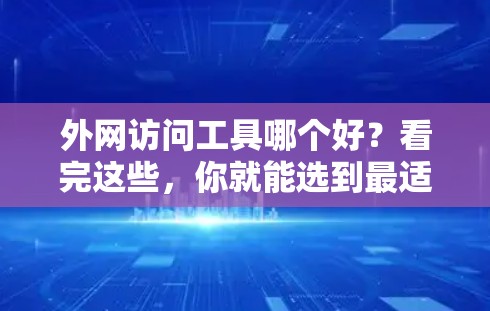 外网访问工具哪个好？看完这些，你就能选到最适合你的了！