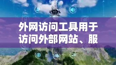 外网访问工具用于访问外部网站、服务器或其他网络资源。以下是一些常见的外网访问工具及其特点
