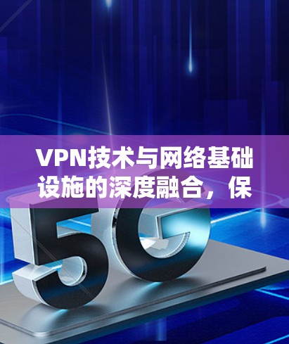 VPN技术与网络基础设施的深度融合，保障网络安全的未来之路