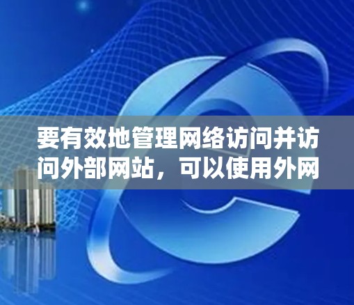 要有效地管理网络访问并访问外部网站，可以使用外网代理工具，这些工具可以帮助绕过网络障碍，如防火墙、服务器故障等。以下是一步步的建议