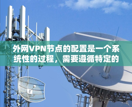 外网VPN节点的配置是一个系统性的过程，需要遵循特定的步骤和安全措施以确保数据的安全和隐私。以下是一个详细的指南，帮助您顺利配置外网VPN节点