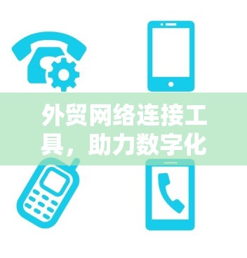 外贸网络连接工具，助力数字化贸易，赋能通信工程师