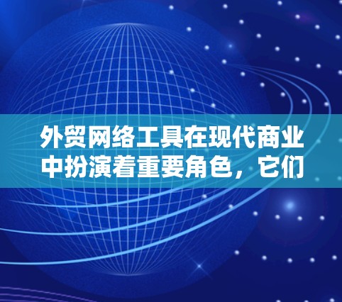 外贸网络工具在现代商业中扮演着重要角色，它们帮助企业在全球市场中高效、灵活地进行销售。以下是一些常用的外贸网络工具及其功能，帮助您提升外贸运营效率