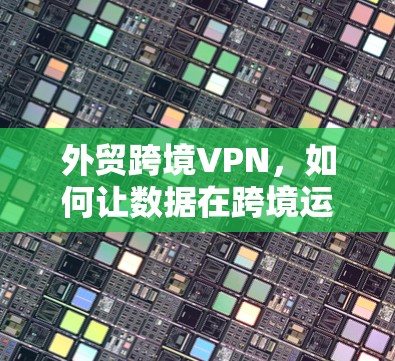外贸跨境VPN，如何让数据在跨境运输中保持安全？