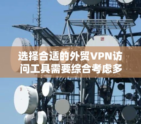 选择合适的外贸VPN访问工具需要综合考虑多个因素，以确保能够保护您的数据并满足您的业务需求。以下是一些关键点和建议，帮助您选择最合适的工具