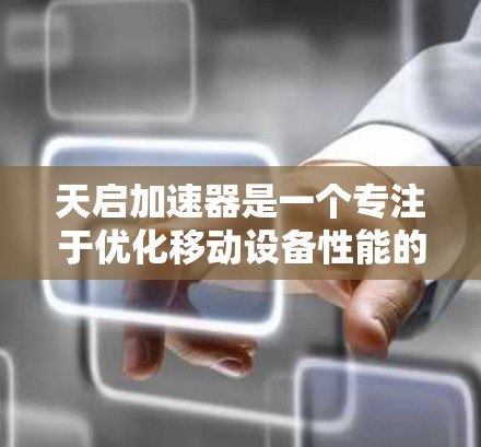 天启加速器是一个专注于优化移动设备性能的加速工具，尤其适用于经常使用手机或平板设备的用户。以下是关于天启加速器在移动端的详细信息