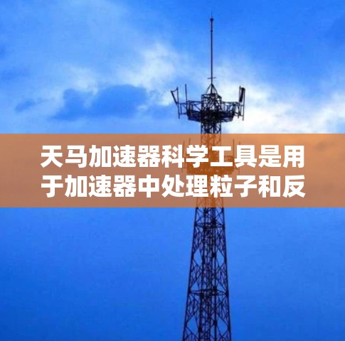 天马加速器科学工具是用于加速器中处理粒子和反粒子对的科学工具，旨在研究加速器内部粒子和反粒子之间的相互作用及其对加速器结构、性能和效率的影响。以下是该工具的主要功能及其影响