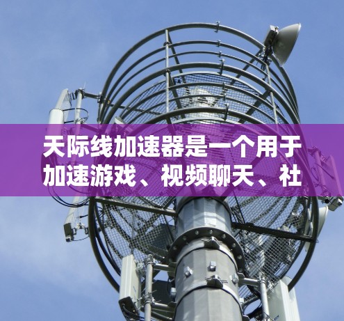 天际线加速器是一个用于加速游戏、视频聊天、社交媒体等应用的工具。如果你指的是某个特定版本的加速器，可能是由于更新或改进而有所不同。以下是一些常见的天际线加速器的更新版本及其特点
