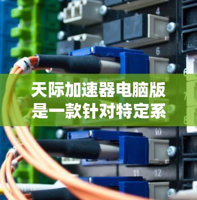 天际加速器电脑版是一款针对特定系统或任务的加速软件，旨在提升计算机性能。它通过配置软件包和设置选项，帮助用户更快完成任务或优化运行。以下是关于该工具的详细总结