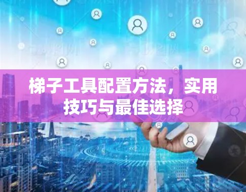 梯子工具配置方法，实用技巧与最佳选择