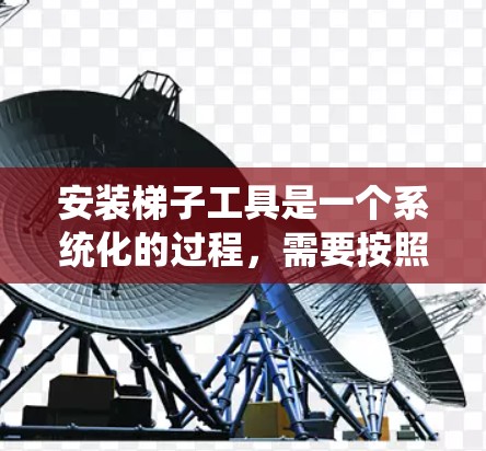 安装梯子工具是一个系统化的过程，需要按照以下步骤进行，以确保工具的正确安装和使用