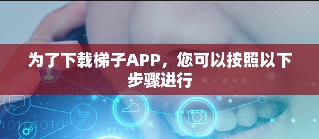 为了下载梯子APP，您可以按照以下步骤进行