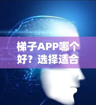 梯子APP哪个好？选择适合你的选择